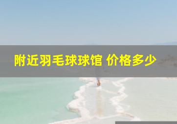 附近羽毛球球馆 价格多少